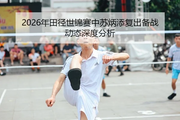 2026年田径世锦赛中苏炳添复出备战动态深度分析