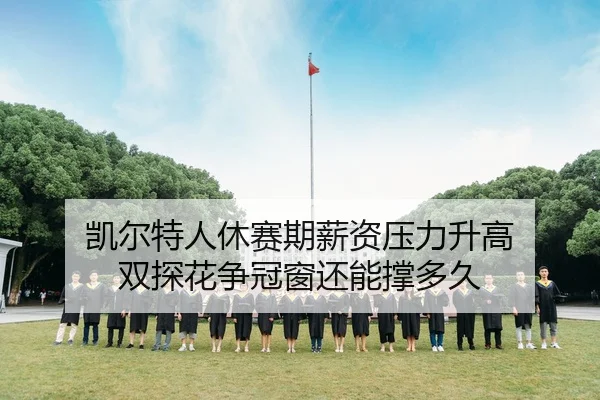 凯尔特人休赛期薪资压力升高 双探花争冠窗还能撑多久