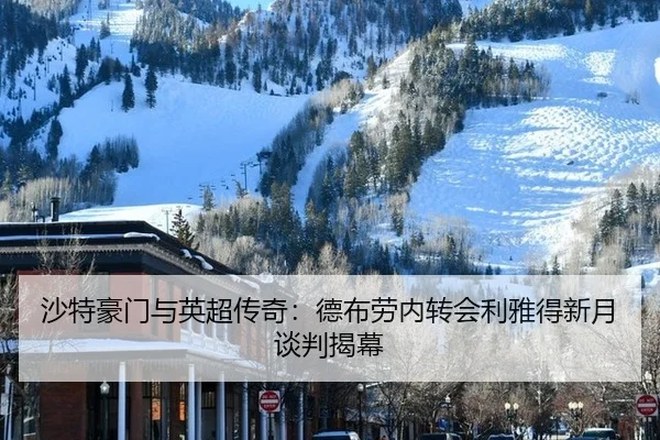 沙特豪门与英超传奇：德布劳内转会利雅得新月谈判揭幕