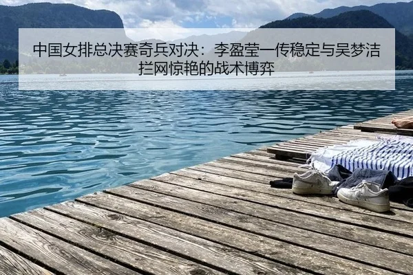 中国女排总决赛奇兵对决：李盈莹一传稳定与吴梦洁拦网惊艳的战术博弈