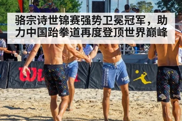 骆宗诗世锦赛强势卫冕冠军，助力中国跆拳道再度登顶世界巅峰