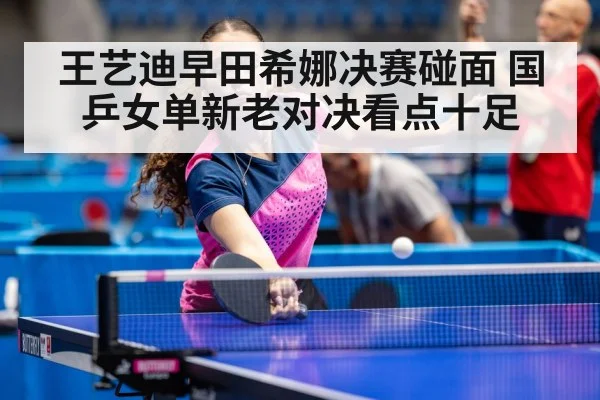 王艺迪早田希娜决赛碰面 国乒女单新老对决看点十足