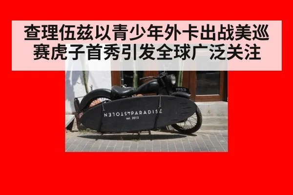 查理伍兹以青少年外卡出战美巡赛虎子首秀引发全球广泛关注